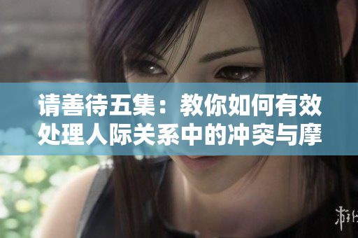请善待五集：教你如何有效处理人际关系中的冲突与摩擦