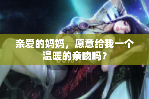 亲爱的妈妈，愿意给我一个温暖的亲吻吗？