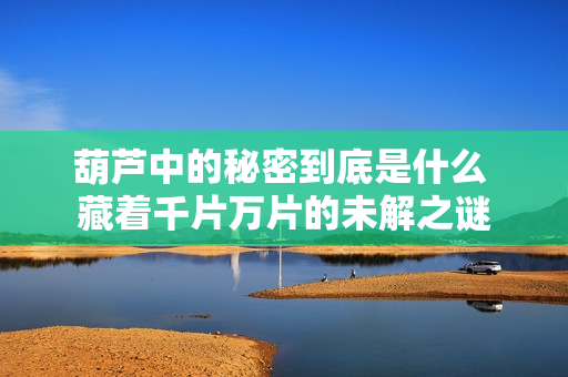 葫芦中的秘密到底是什么 藏着千片万片的未解之谜