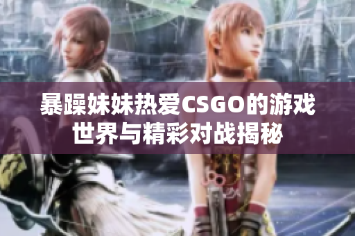 暴躁妹妹热爱CSGO的游戏世界与精彩对战揭秘