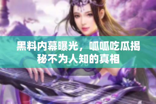 黑料内幕曝光，呱呱吃瓜揭秘不为人知的真相