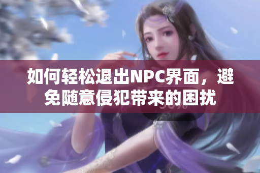 如何轻松退出NPC界面，避免随意侵犯带来的困扰