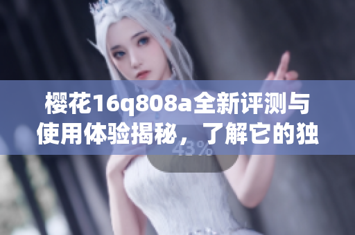 樱花16q808a全新评测与使用体验揭秘，了解它的独特魅力