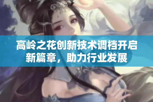 高岭之花创新技术调档开启新篇章，助力行业发展