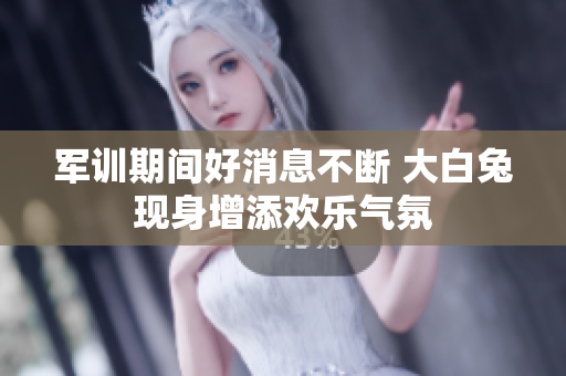 军训期间好消息不断 大白兔现身增添欢乐气氛