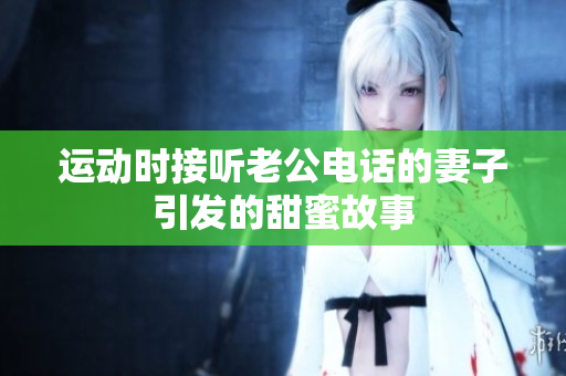 运动时接听老公电话的妻子引发的甜蜜故事