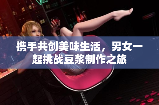 携手共创美味生活，男女一起挑战豆浆制作之旅