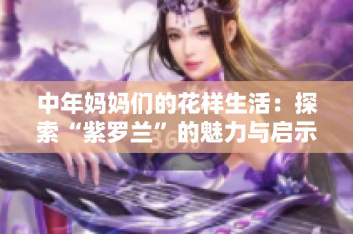 中年妈妈们的花样生活：探索“紫罗兰”的魅力与启示