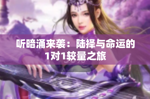 听暗涌来袭：陆择与命运的1对1较量之旅