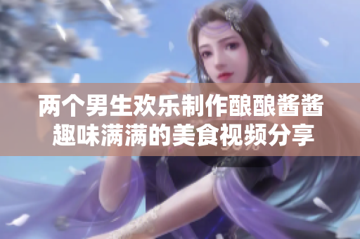 两个男生欢乐制作酿酿酱酱 趣味满满的美食视频分享