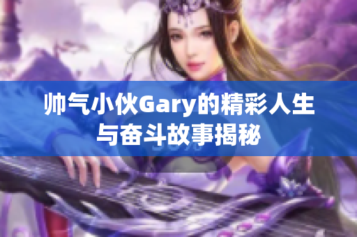 帅气小伙Gary的精彩人生与奋斗故事揭秘