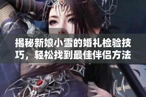 揭秘新娘小雪的婚礼检验技巧，轻松找到最佳伴侣方法