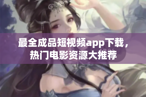 最全成品短视频app下载，热门电影资源大推荐