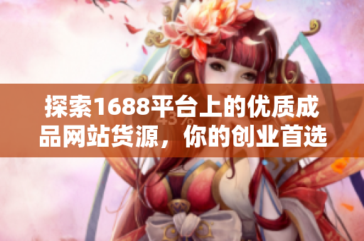 探索1688平台上的优质成品网站货源，你的创业首选！