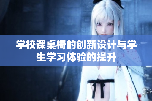学校课桌椅的创新设计与学生学习体验的提升