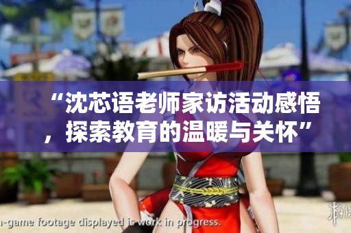 “沈芯语老师家访活动感悟，探索教育的温暖与关怀”