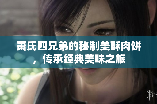萧氏四兄弟的秘制美酥肉饼，传承经典美味之旅