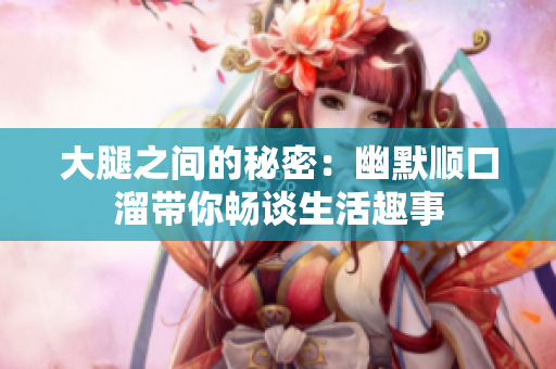 大腿之间的秘密：幽默顺口溜带你畅谈生活趣事