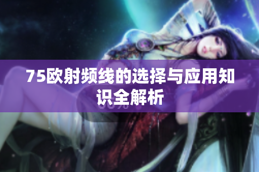 75欧射频线的选择与应用知识全解析