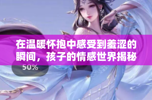 在温暖怀抱中感受到羞涩的瞬间，孩子的情感世界揭秘