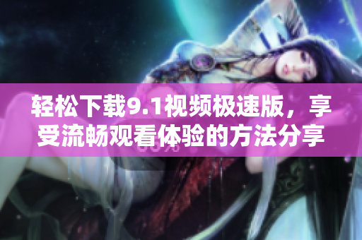 轻松下载9.1视频极速版，享受流畅观看体验的方法分享