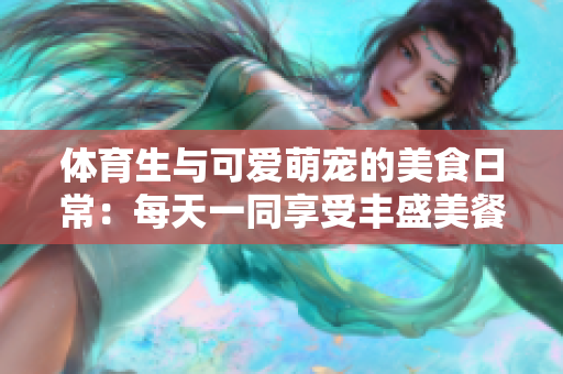 体育生与可爱萌宠的美食日常：每天一同享受丰盛美餐