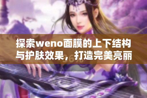 探索weno面膜的上下结构与护肤效果，打造完美亮丽肌肤
