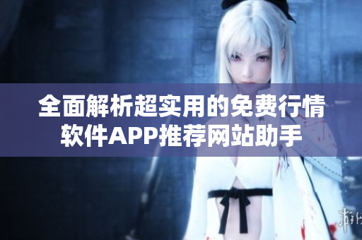 全面解析超实用的免费行情软件APP推荐网站助手