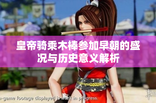 皇帝骑乘木棒参加早朝的盛况与历史意义解析