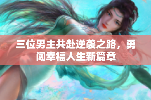 三位男主共赴逆袭之路，勇闯幸福人生新篇章