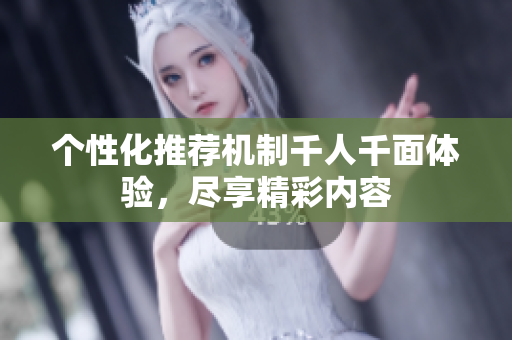 个性化推荐机制千人千面体验，尽享精彩内容