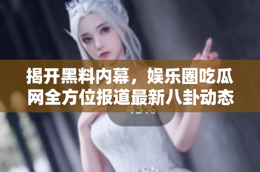 揭开黑料内幕，娱乐圈吃瓜网全方位报道最新八卦动态