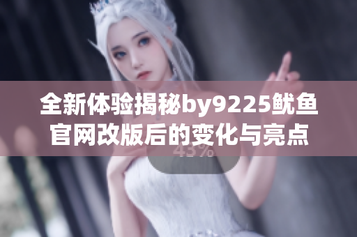 全新体验揭秘by9225鱿鱼官网改版后的变化与亮点