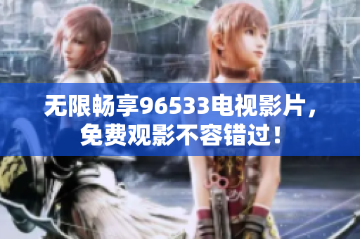 无限畅享96533电视影片，免费观影不容错过！