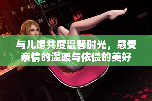 与儿媳共度温馨时光，感受亲情的温暖与依偎的美好