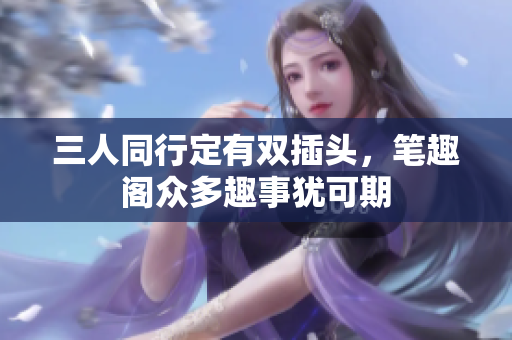 三人同行定有双插头，笔趣阁众多趣事犹可期