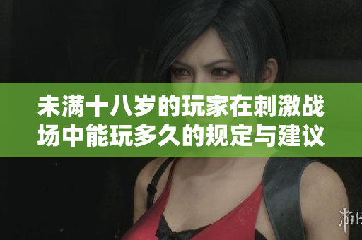 未满十八岁的玩家在刺激战场中能玩多久的规定与建议