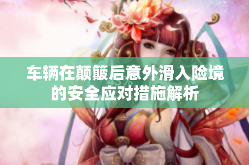 车辆在颠簸后意外滑入险境的安全应对措施解析