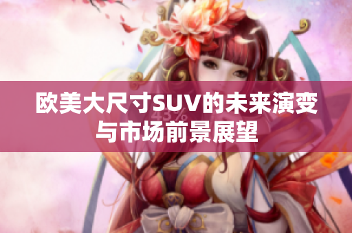 欧美大尺寸SUV的未来演变与市场前景展望