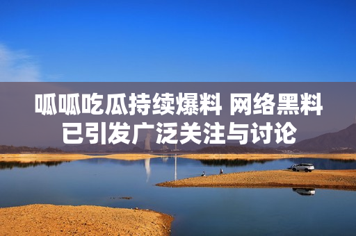 呱呱吃瓜持续爆料 网络黑料已引发广泛关注与讨论