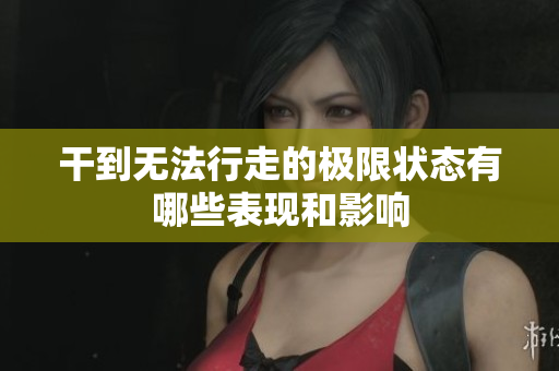 干到无法行走的极限状态有哪些表现和影响