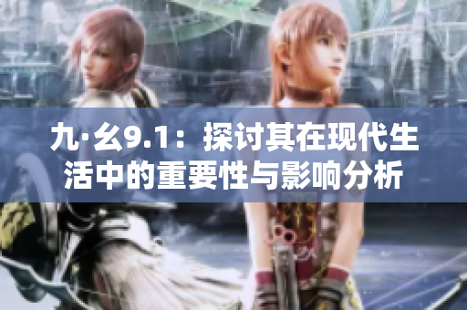 九·幺9.1：探讨其在现代生活中的重要性与影响分析