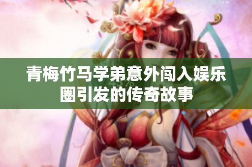青梅竹马学弟意外闯入娱乐圈引发的传奇故事