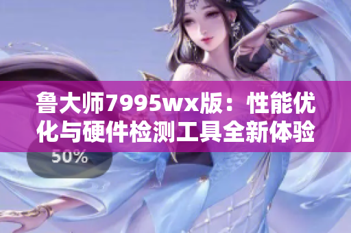 鲁大师7995wx版：性能优化与硬件检测工具全新体验解析