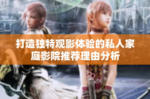 打造独特观影体验的私人家庭影院推荐理由分析