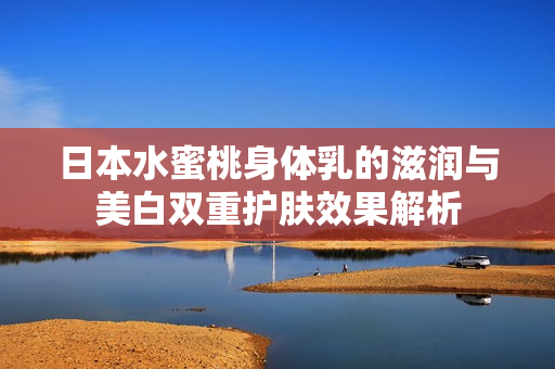 日本水蜜桃身体乳的滋润与美白双重护肤效果解析