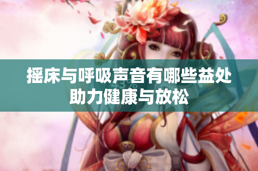 摇床与呼吸声音有哪些益处助力健康与放松