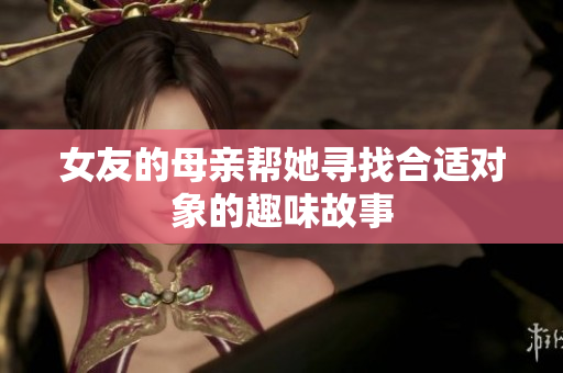 女友的母亲帮她寻找合适对象的趣味故事