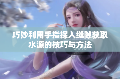 巧妙利用手指探入缝隙获取水源的技巧与方法
