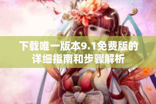 下载唯一版本9.1免费版的详细指南和步骤解析